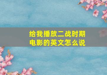 给我播放二战时期电影的英文怎么说