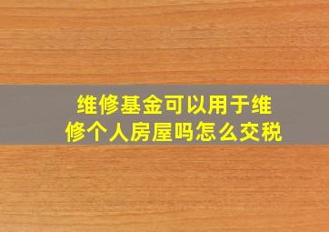 维修基金可以用于维修个人房屋吗怎么交税