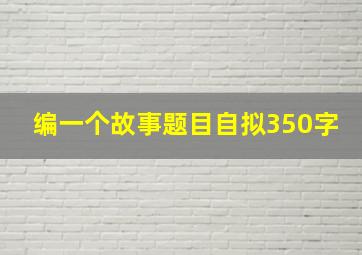 编一个故事题目自拟350字