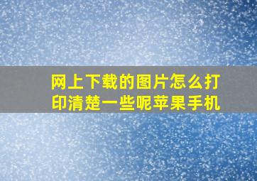 网上下载的图片怎么打印清楚一些呢苹果手机