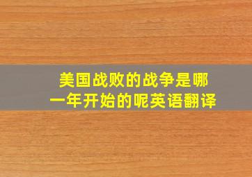 美国战败的战争是哪一年开始的呢英语翻译