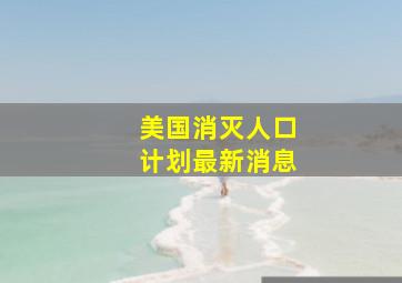 美国消灭人口计划最新消息