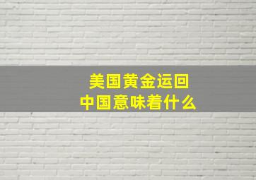 美国黄金运回中国意味着什么