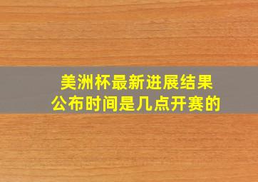 美洲杯最新进展结果公布时间是几点开赛的