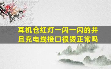 耳机仓红灯一闪一闪的并且充电线接口很烫正常吗