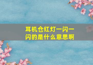 耳机仓红灯一闪一闪的是什么意思啊