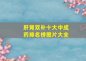 肝肾双补十大中成药排名榜图片大全