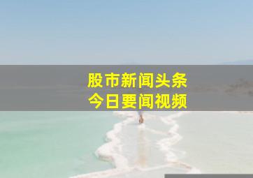 股市新闻头条今日要闻视频