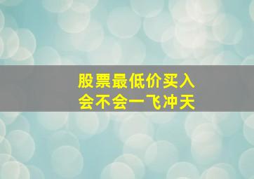 股票最低价买入会不会一飞冲天