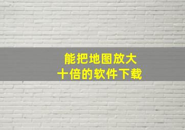 能把地图放大十倍的软件下载