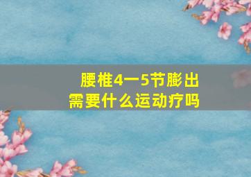 腰椎4一5节膨出需要什么运动疗吗