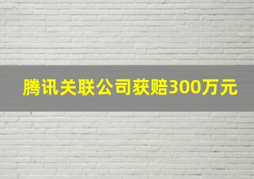 腾讯关联公司获赔300万元