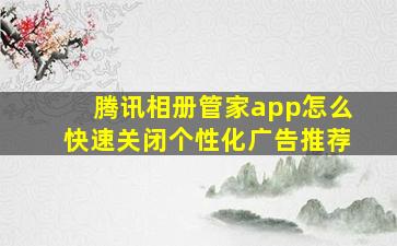 腾讯相册管家app怎么快速关闭个性化广告推荐