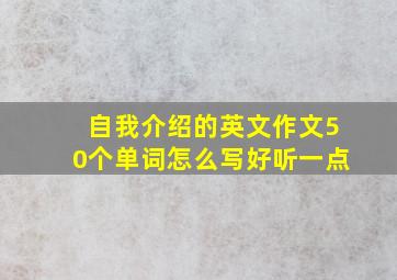 自我介绍的英文作文50个单词怎么写好听一点