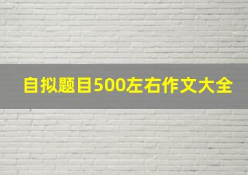 自拟题目500左右作文大全