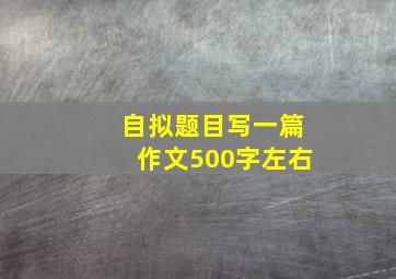 自拟题目写一篇作文500字左右