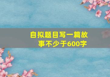 自拟题目写一篇故事不少于600字