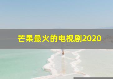 芒果最火的电视剧2020