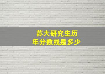 苏大研究生历年分数线是多少