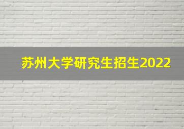 苏州大学研究生招生2022