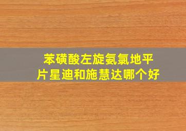 苯磺酸左旋氨氯地平片星迪和施慧达哪个好