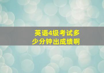 英语4级考试多少分钟出成绩啊