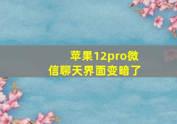 苹果12pro微信聊天界面变暗了