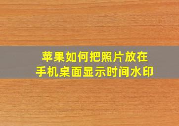 苹果如何把照片放在手机桌面显示时间水印