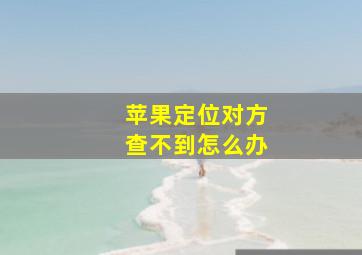 苹果定位对方查不到怎么办