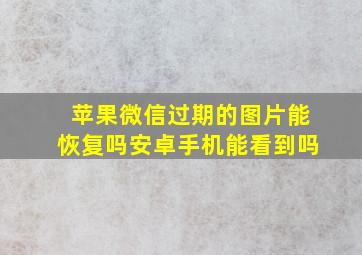 苹果微信过期的图片能恢复吗安卓手机能看到吗