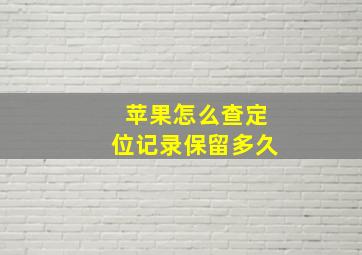 苹果怎么查定位记录保留多久