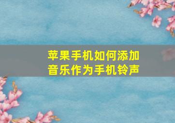 苹果手机如何添加音乐作为手机铃声