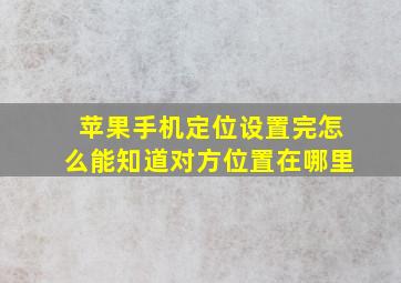 苹果手机定位设置完怎么能知道对方位置在哪里