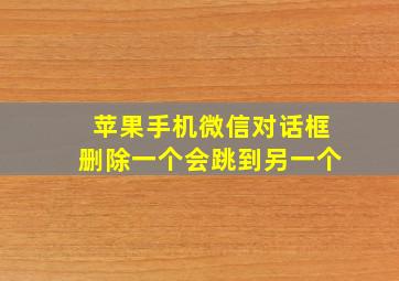 苹果手机微信对话框删除一个会跳到另一个