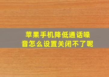 苹果手机降低通话噪音怎么设置关闭不了呢