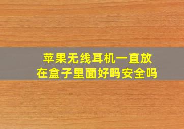 苹果无线耳机一直放在盒子里面好吗安全吗