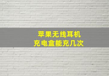 苹果无线耳机充电盒能充几次