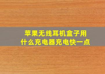 苹果无线耳机盒子用什么充电器充电快一点