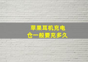 苹果耳机充电仓一般要充多久