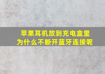 苹果耳机放到充电盒里为什么不断开蓝牙连接呢