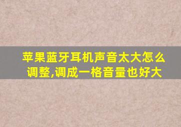 苹果蓝牙耳机声音太大怎么调整,调成一格音量也好大