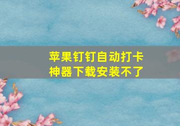 苹果钉钉自动打卡神器下载安装不了