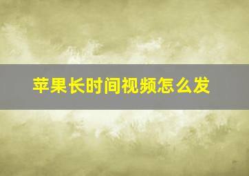 苹果长时间视频怎么发