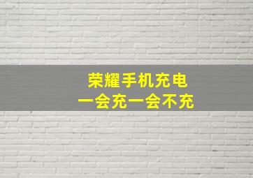 荣耀手机充电一会充一会不充