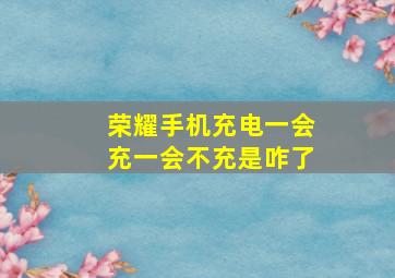 荣耀手机充电一会充一会不充是咋了