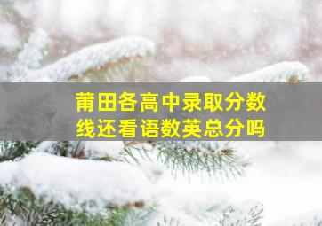 莆田各高中录取分数线还看语数英总分吗