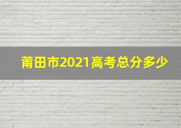 莆田市2021高考总分多少