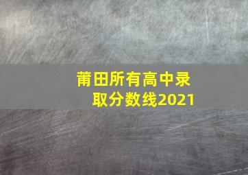 莆田所有高中录取分数线2021