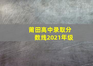 莆田高中录取分数线2021年级