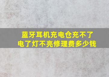 蓝牙耳机充电仓充不了电了灯不亮修理费多少钱